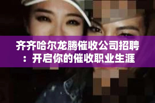 齐齐哈尔龙腾催收公司招聘：开启你的催收职业生涯