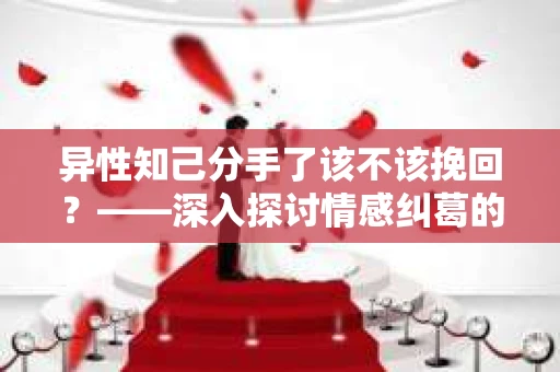 异性知己分手了该不该挽回？——深入探讨情感纠葛的抉择