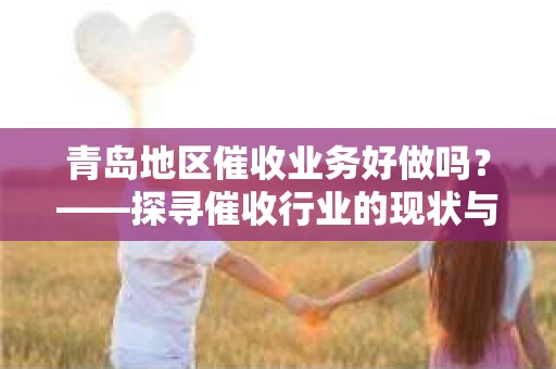 青岛地区催收业务好做吗？——探寻催收行业的现状与挑战