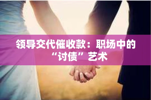 领导交代催收款：职场中的“讨债”艺术