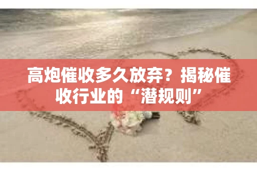 高炮催收多久放弃？揭秘催收行业的“潜规则”