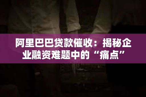 阿里巴巴贷款催收：揭秘企业融资难题中的“痛点”