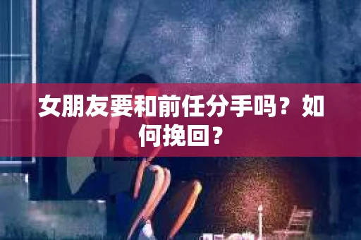 女朋友要和前任分手吗？如何挽回？