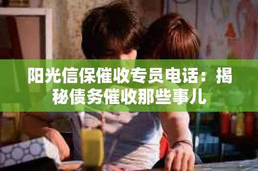 阳光信保催收专员电话：揭秘债务催收那些事儿