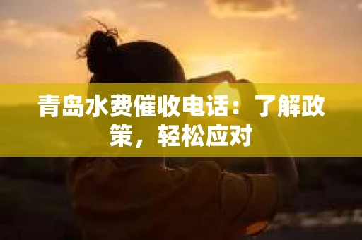 青岛水费催收电话：了解政策，轻松应对