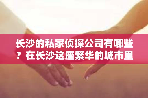 长沙的私家侦探公司有哪些？在长沙这座繁华的城市里，私家侦探公司如同城市中的隐秘守护者，为那些需要帮助的人们提供专业的服务。今天，就让我来为大家盘点一下长沙的私家侦探公司，看看他们是如何在法律允许的范围内，为人们解决各种棘手问题的。
