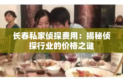 长春私家侦探费用：揭秘侦探行业的价格之谜