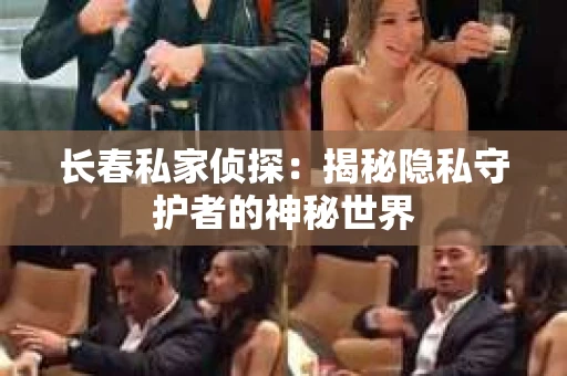 长春私家侦探：揭秘隐私守护者的神秘世界