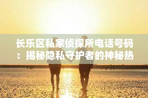 长乐区私家侦探所电话号码：揭秘隐私守护者的神秘热线