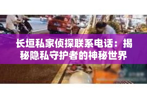 长垣私家侦探联系电话：揭秘隐私守护者的神秘世界