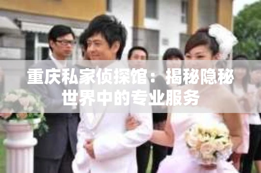 重庆私家侦探馆：揭秘隐秘世界中的专业服务