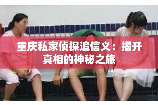重庆私家侦探追信义：揭开真相的神秘之旅