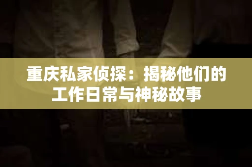 重庆私家侦探：揭秘他们的工作日常与神秘故事