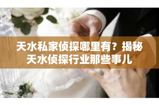 天水私家侦探哪里有？揭秘天水侦探行业那些事儿