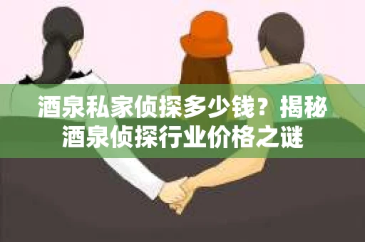 酒泉私家侦探多少钱？揭秘酒泉侦探行业价格之谜