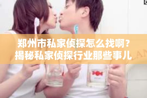 郑州市私家侦探怎么找啊？揭秘私家侦探行业那些事儿