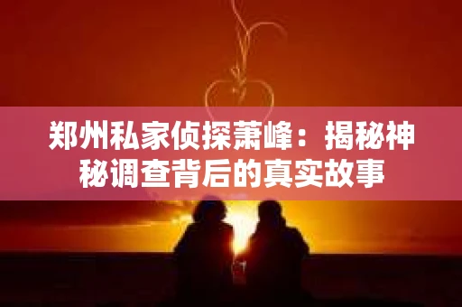 郑州私家侦探萧峰：揭秘神秘调查背后的真实故事