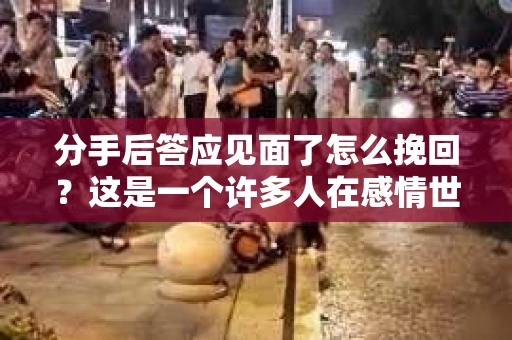 分手后答应见面了怎么挽回？这是一个许多人在感情世界中都可能遇到的问题。当分手后的你，在冷静之后决定再次见面，那么如何才能有效地挽回这段感情呢？以下是一些实用的建议，帮助你在这场挽回之战中取得胜利