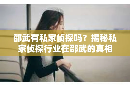 邵武有私家侦探吗？揭秘私家侦探行业在邵武的真相