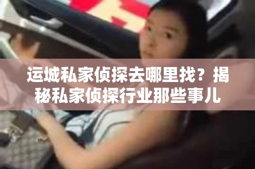 运城私家侦探去哪里找？揭秘私家侦探行业那些事儿