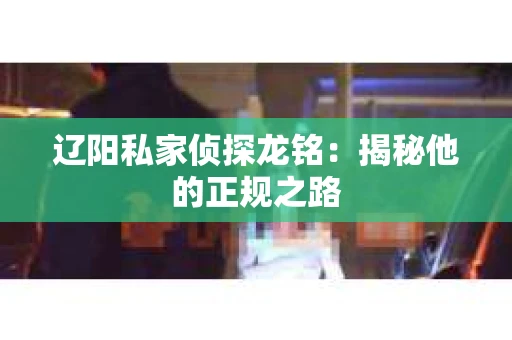 辽阳私家侦探龙铭：揭秘他的正规之路