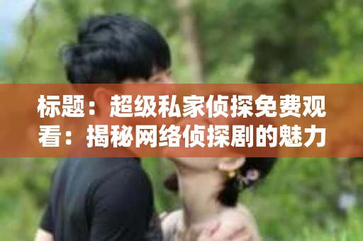 标题：超级私家侦探免费观看：揭秘网络侦探剧的魅力与观看途径