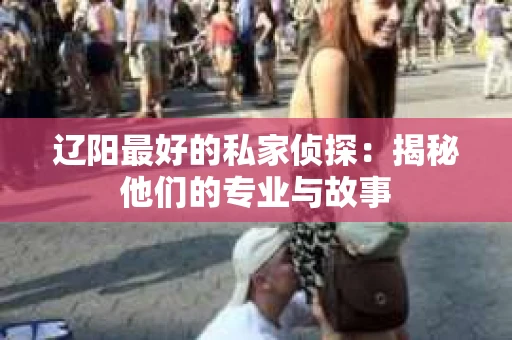 辽阳最好的私家侦探：揭秘他们的专业与故事