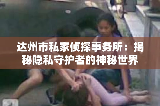 达州市私家侦探事务所：揭秘隐私守护者的神秘世界