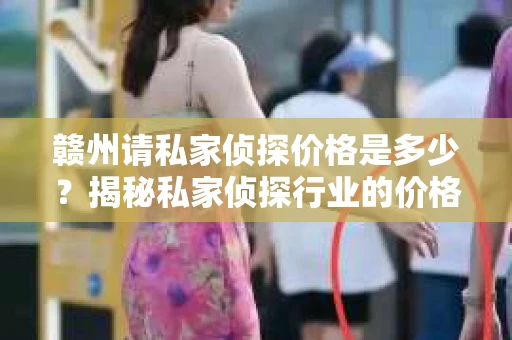 赣州请私家侦探价格是多少？揭秘私家侦探行业的价格之谜