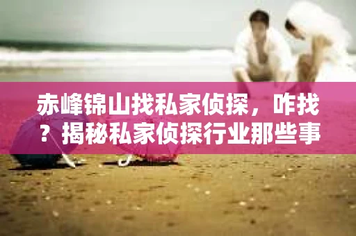 赤峰锦山找私家侦探，咋找？揭秘私家侦探行业那些事儿