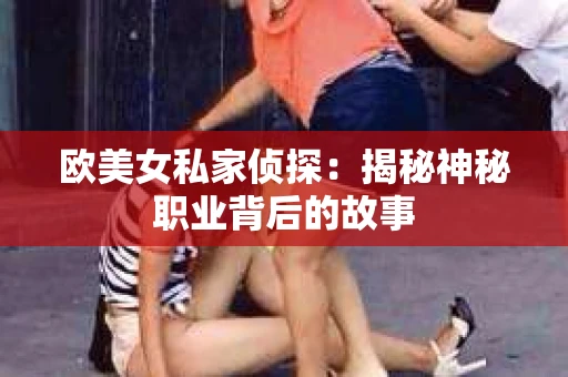 欧美女私家侦探：揭秘神秘职业背后的故事