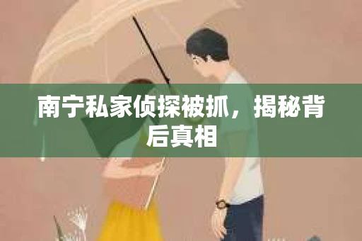 南宁私家侦探被抓，揭秘背后真相
