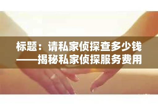 标题：请私家侦探查多少钱——揭秘私家侦探服务费用之谜
