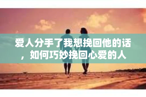 爱人分手了我想挽回他的话，如何巧妙挽回心爱的人