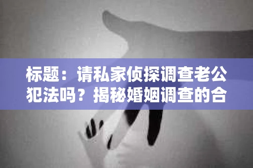 标题：请私家侦探调查老公犯法吗？揭秘婚姻调查的合法性与风险