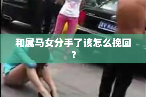 和属马女分手了该怎么挽回？