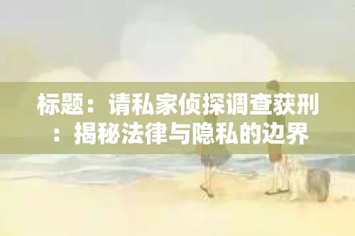 标题：请私家侦探调查获刑：揭秘法律与隐私的边界
