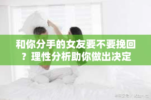 和你分手的女友要不要挽回？理性分析助你做出决定