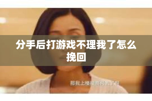 分手后打游戏不理我了怎么挽回