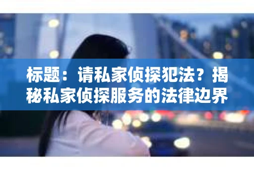标题：请私家侦探犯法？揭秘私家侦探服务的法律边界
