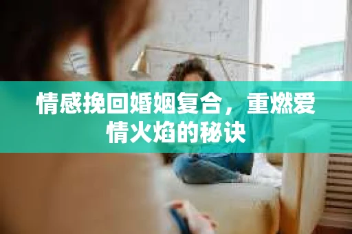 情感挽回婚姻复合，重燃爱情火焰的秘诀