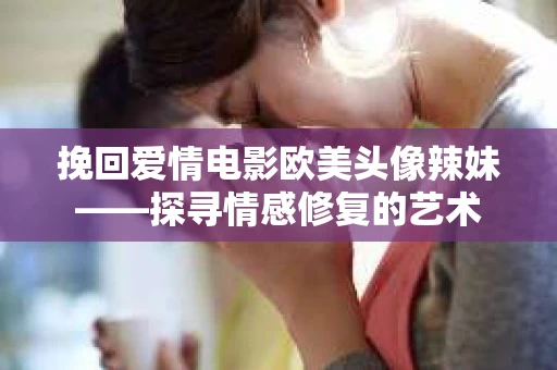 挽回爱情电影欧美头像辣妹——探寻情感修复的艺术