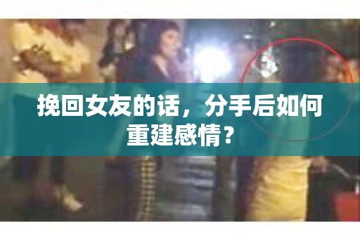 挽回女友的话，分手后如何重建感情？