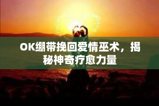 OK绷带挽回爱情巫术，揭秘神奇疗愈力量