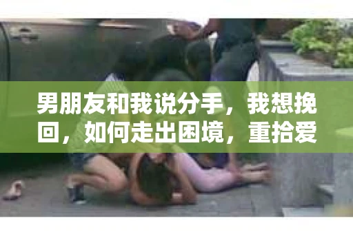 男朋友和我说分手，我想挽回，如何走出困境，重拾爱情