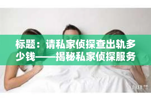 标题：请私家侦探查出轨多少钱——揭秘私家侦探服务费用及注意事项