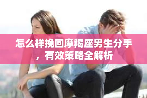 怎么样挽回摩羯座男生分手，有效策略全解析