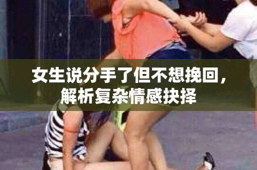 女生说分手了但不想挽回，解析复杂情感抉择
