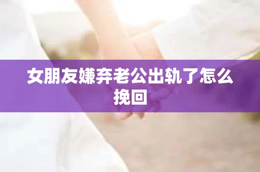 女朋友嫌弃老公出轨了怎么挽回