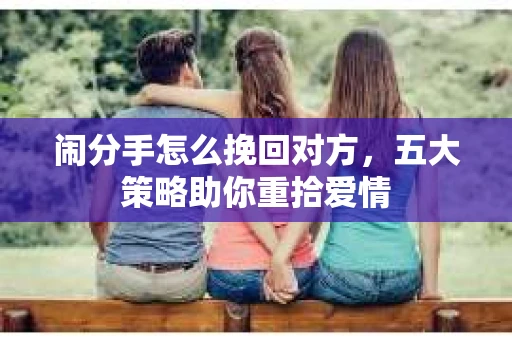 闹分手怎么挽回对方，五大策略助你重拾爱情